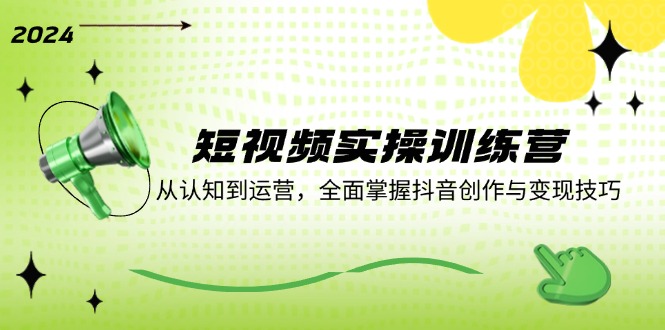 短视频实操训练营：从认知到运营，全面掌握抖音创作与变现技巧-乐码云集