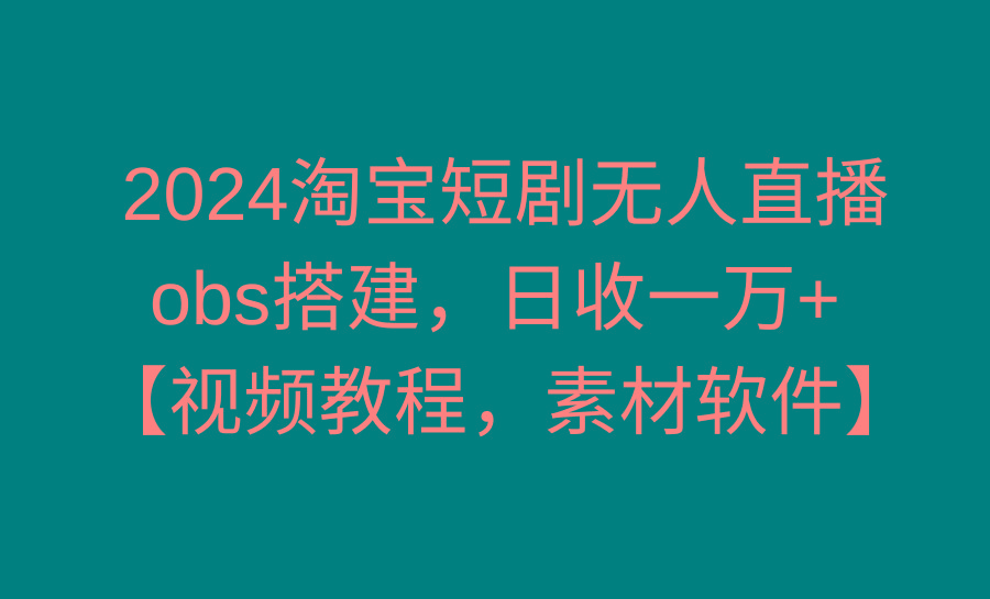 2024淘宝短剧无人直播3.0，obs搭建，日收一万+，【视频教程，附素材软件】-乐码云集