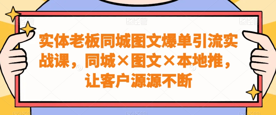 实体老板同城图文爆单引流实战课，同城×图文×本地推，让客户源源不断-乐码云集