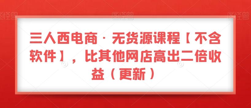 三人西电商·无货源课程【不含软件】，比其他网店高出二倍收益（更新）-乐码云集