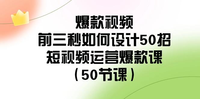 爆款视频前三秒如何设计50招：短视频运营爆款课(50节课)-乐码云集