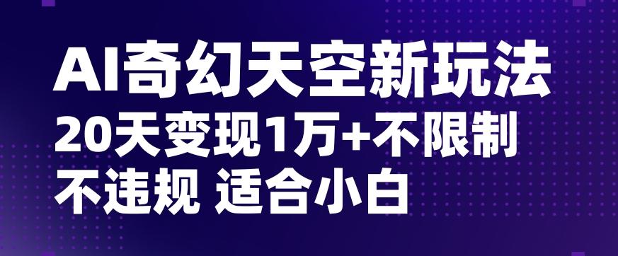 AI奇幻天空，20天变现五位数玩法，不限制不违规不封号玩法，适合小白操作【揭秘】-乐码云集