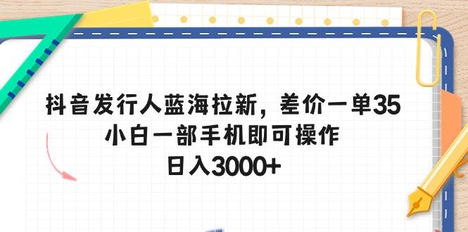抖音发行人蓝海拉新，差价一单35，小白一部手机即可操作，日入3000+-乐码云集