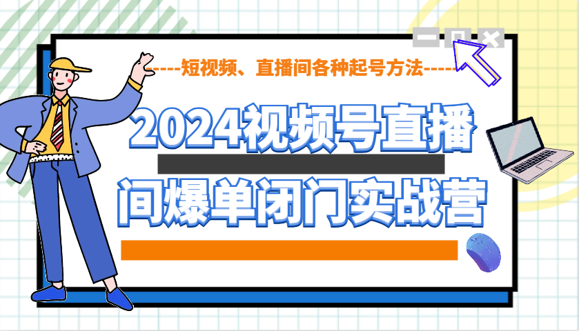 2024视频号直播间爆单闭门实战营,教你如何做视频号,短视频、直播间各种起号方法-乐码云集