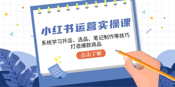 小红书运营实操课，系统学习开店、选品、笔记制作等技巧，打造爆款商品-乐码云集