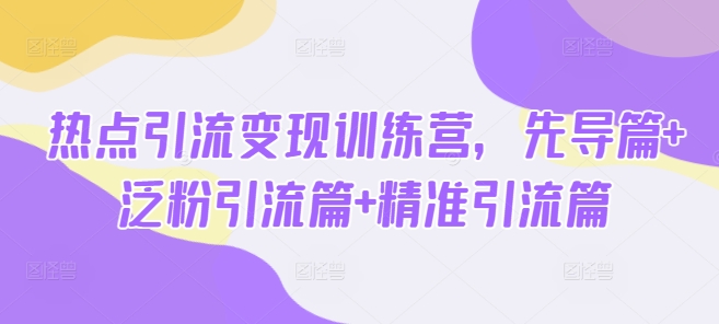 热点引流变现训练营，先导篇+泛粉引流篇+精准引流篇-乐码云集