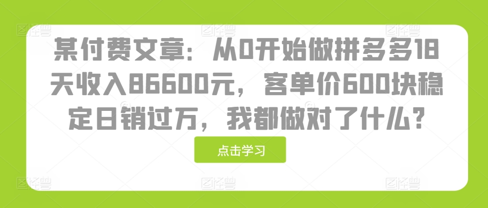某付费文章：从0开始做拼多多18天收入86600元，客单价600块稳定日销过万，我都做对了什么?-乐码云集