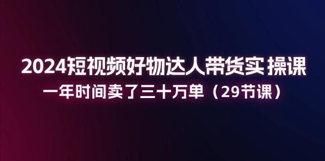 2024短视频好物达人带货实操课：一年时间卖了三十万单(29节课-乐码云集