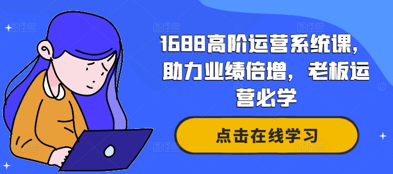 1688高阶运营系统课，助力业绩倍增，老板运营必学-乐码云集