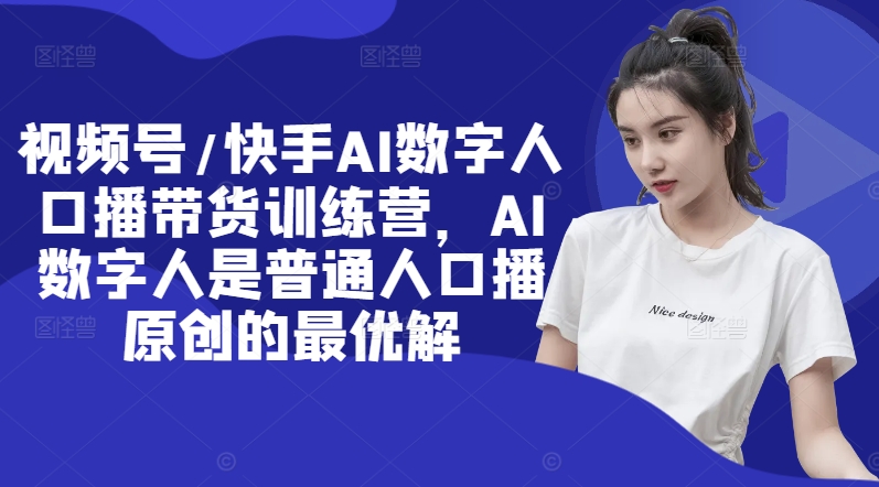视频号/快手AI数字人口播带货训练营，AI数字人是普通人口播原创的最优解-乐码云集