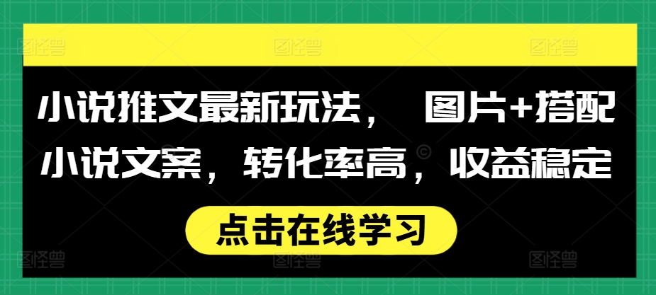 小说推文最新玩法， 图片+搭配小说文案，转化率高，收益稳定-乐码云集