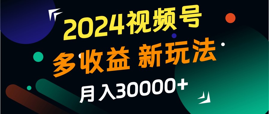 2024视频号多收益的新玩法,月入3w+,新手小白都能简单上手!-乐码云集