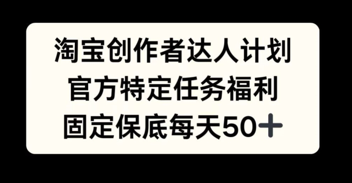 淘宝创作者达人计划，官方特定任务福利，固定保底每天50+【揭秘】-乐码云集