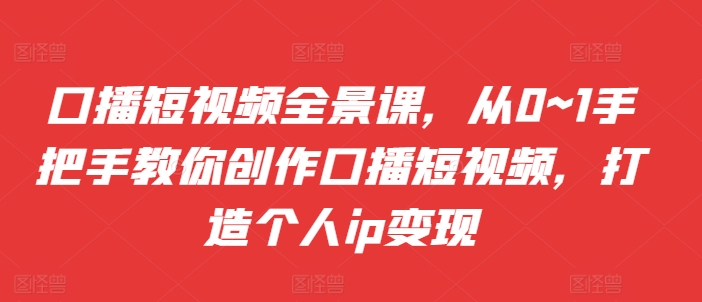 口播短视频全景课，​从0~1手把手教你创作口播短视频，打造个人ip变现-乐码云集