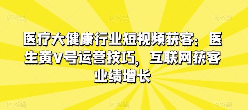 医疗大健康行业短视频获客：医生黄V号运营技巧，互联网获客业绩增长-乐码云集