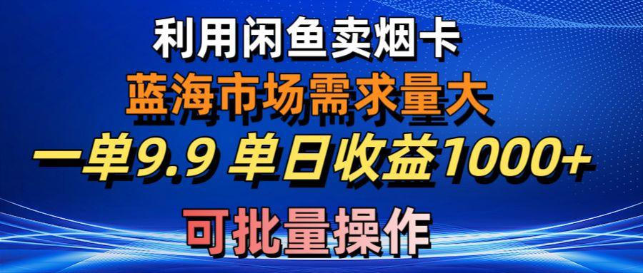利用咸鱼卖烟卡，蓝海市场需求量大，一单9.9单日收益1000+，可批量操作-乐码云集