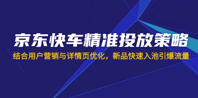 京东快车精准投放策略，结合用户营销与详情页优化，新品快速入池引爆流量-乐码云集