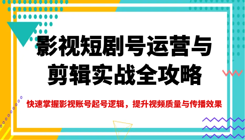 影视短剧号运营与剪辑实战全攻略，快速掌握影视账号起号逻辑，提升视频质量与传播效果-乐码云集