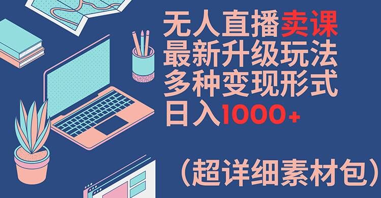 无人直播卖课最新升级玩法，多种变现形式，日入1000+(超详细素材包)【揭秘】-乐码云集
