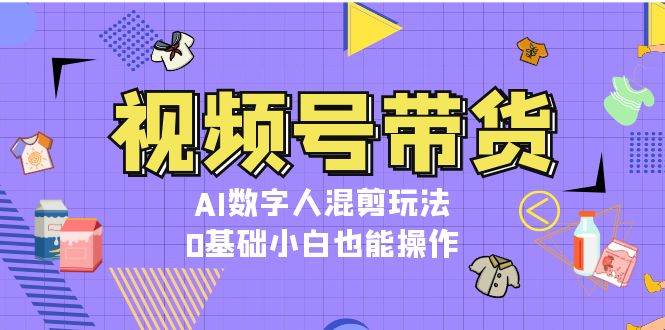 视频号带货，AI数字人混剪玩法，0基础小白也能操作-乐码云集