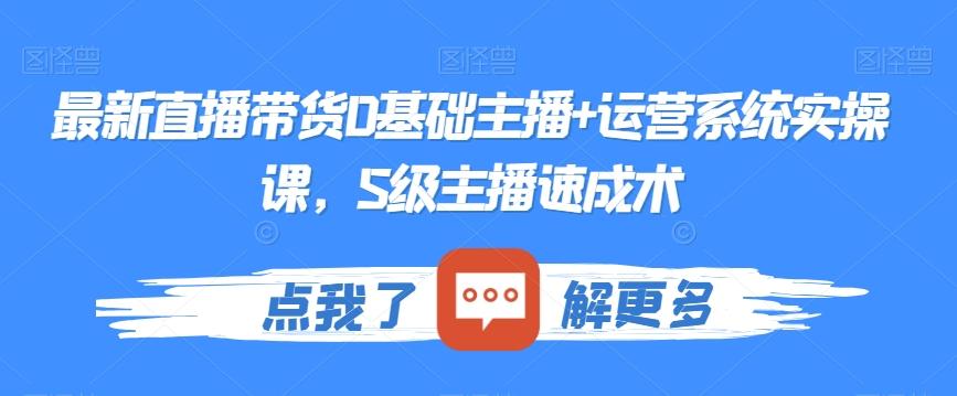 最新直播带货0基础主播+运营系统实操课，S级主播速成术-乐码云集