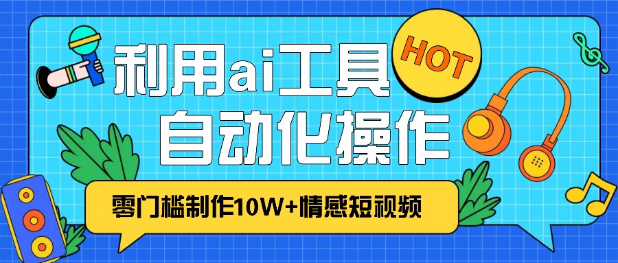 1分钟教你利用ai工具免费制作10W+情感视频,自动化批量操作,效率提升10倍！-乐码云集
