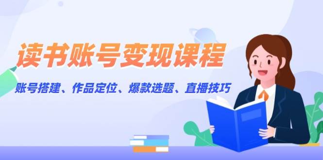 读书账号变现课程：账号搭建、作品定位、爆款选题、直播技巧-乐码云集