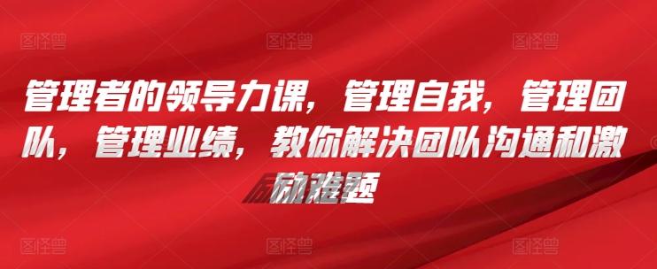 管理者的领导力课，​管理自我，管理团队，管理业绩，​教你解决团队沟通和激励难题-乐码云集