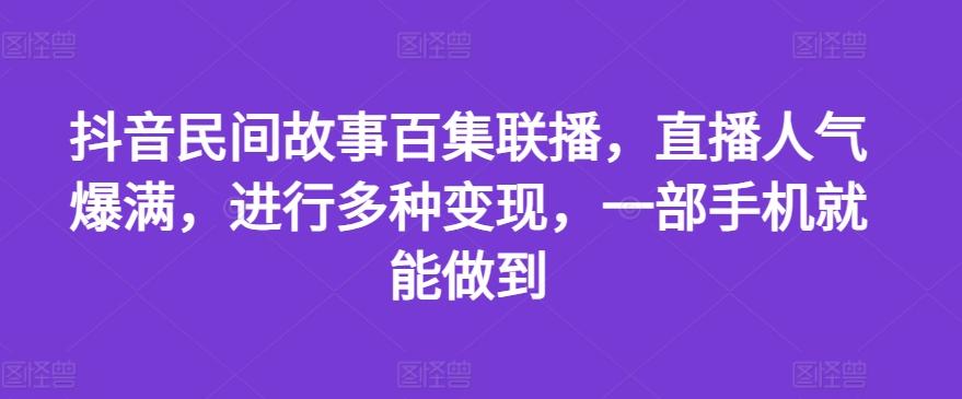 抖音民间故事百集联播，直播人气爆满，进行多种变现，一部手机就能做到【揭秘】-乐码云集