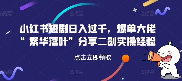 小红书短剧日入过千，爆单大佬“繁华落叶”分享二创实操经验-乐码云集
