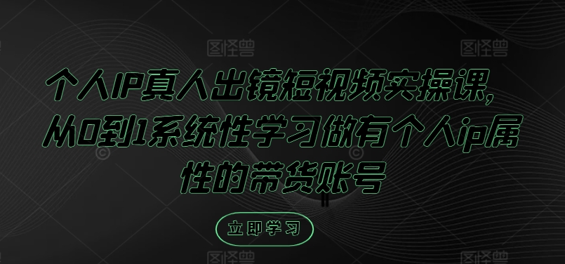 个人IP真人出镜短视频实操课，从0到1系统性学习做有个人ip属性的带货账号-乐码云集
