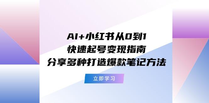 AI+小红书从0到1快速起号变现指南：分享多种打造爆款笔记方法-乐码云集
