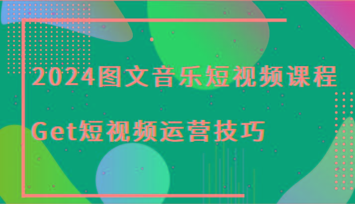 2024图文音乐短视频课程-Get短视频运营技巧-乐码云集