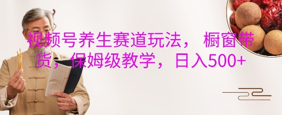 视频号养生赛道玩法， 橱窗带货，保姆级教学，日入5张-乐码云集