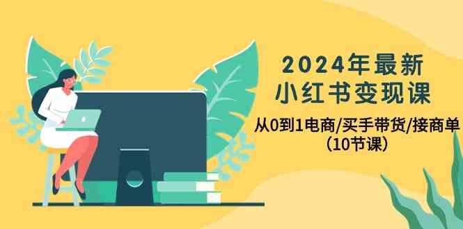 2024年最新小红书变现课,从0到1电商/买手带货/接商单(10节课)-乐码云集