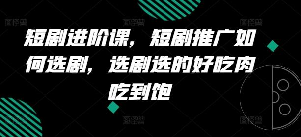 短剧进阶课，短剧推广如何选剧，选剧选的好吃肉吃到饱-乐码云集