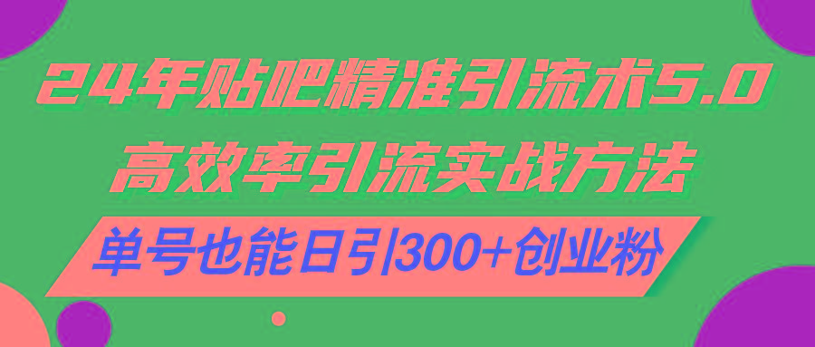 24年贴吧精准引流术5.0，高效率引流实战方法，单号也能日引300+创业粉-乐码云集