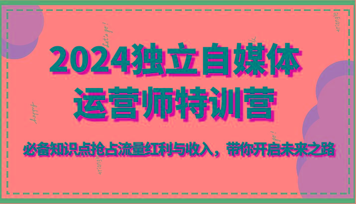 2024独立自媒体运营师特训营-必备知识点抢占流量红利与收入，带你开启未来之路-乐码云集