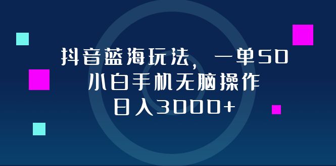 抖音蓝海玩法，一单50，小白手机无脑操作，日入3000+-乐码云集