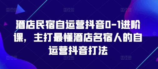 酒店民宿自运营抖音0-1进阶课，主打最懂酒店名宿人的自运营抖音打法-乐码云集