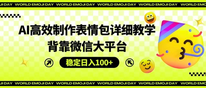AI高效制作表情包详细教学，背靠微信大平台，稳定日入100+【揭秘】-乐码云集