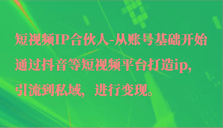 短视频IP合伙人-从账号基础开始通过抖音等短视频平台打造ip，引流到私域，进行变现。-乐码云集
