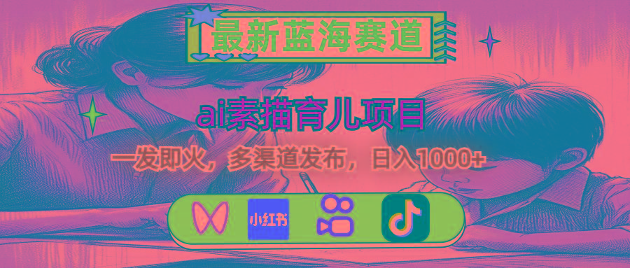 最新蓝海赛道，ai素描育儿项目，一发即火，多渠道发布，日入1000+-乐码云集