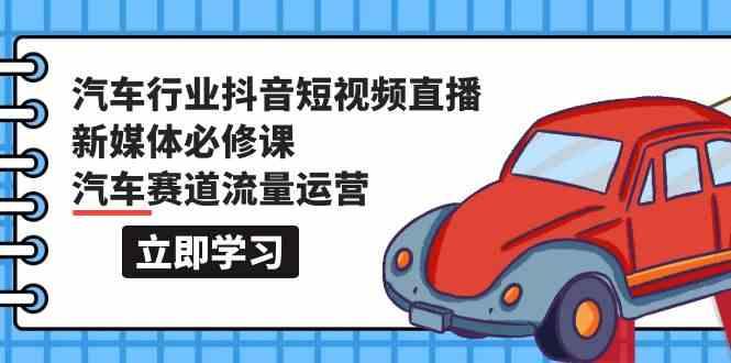 汽车行业抖音短视频直播新媒体必修课，汽车赛道流量运营(118节课)-乐码云集