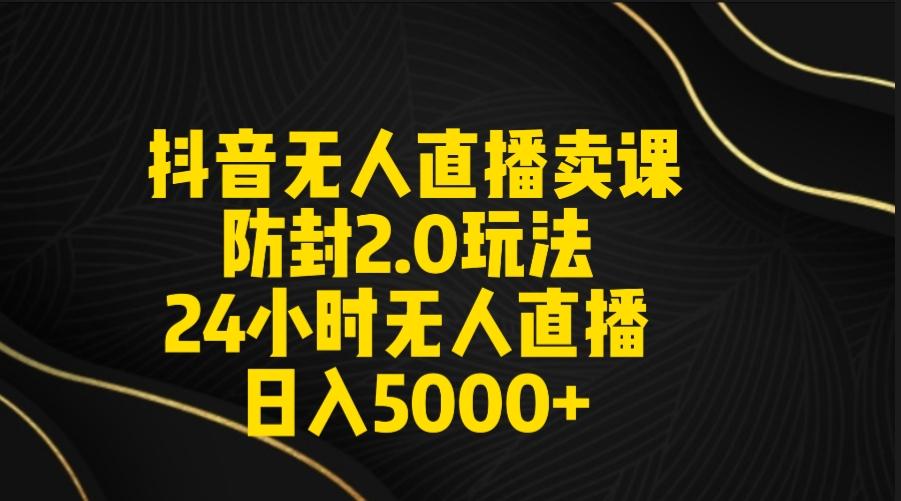抖音无人直播卖课防封2.0玩法 打造日不落直播间 日入5000+附直播素材+音频-乐码云集