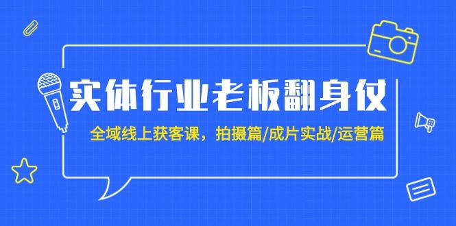 (9332期)实体行业老板翻身仗：全域-线上获客课，拍摄篇/成片实战/运营篇(20节课)-乐码云集