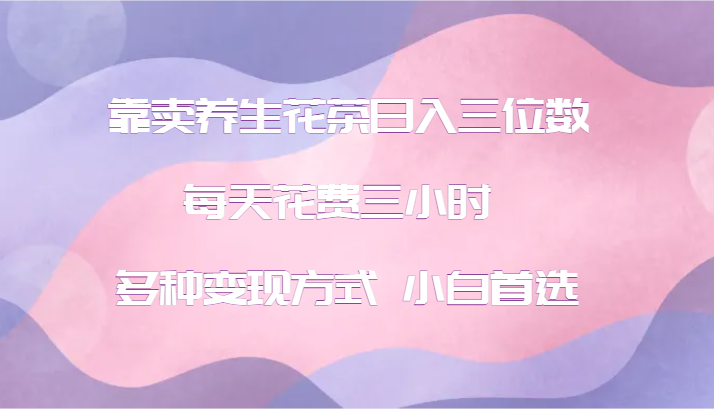靠卖养生花茶日入三位数，每天花费三小时 多种变现方式 小白首选-乐码云集