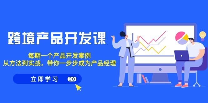 跨境产品-开发课，每期一个产品开发案例，从方法到实战，带你成为产品经理-乐码云集