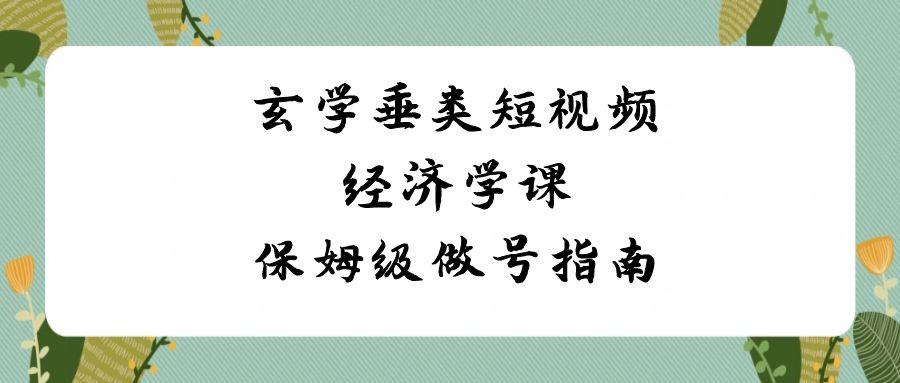 玄学垂类短视频经济学课,保姆级做号指南(8节课)-乐码云集