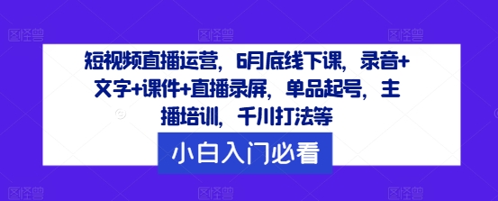短视频直播运营，6月底线下课，录音+文字+课件+直播录屏，单品起号，主播培训，千川打法等-乐码云集
